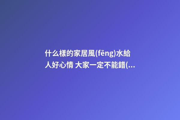 什么樣的家居風(fēng)水給人好心情 大家一定不能錯(cuò)過